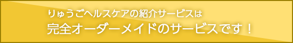 りゅうごヘルスケアの紹介サービスは完全オーダーメイドのサービスです！